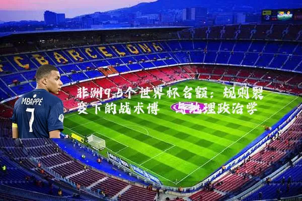 非洲9.5个世界杯名额：规则裂变下的战术博弈与地理政治学