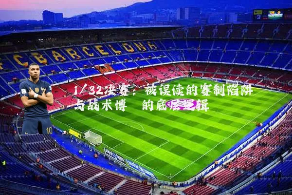 1/32决赛：被误读的赛制陷阱与战术博弈的底层逻辑