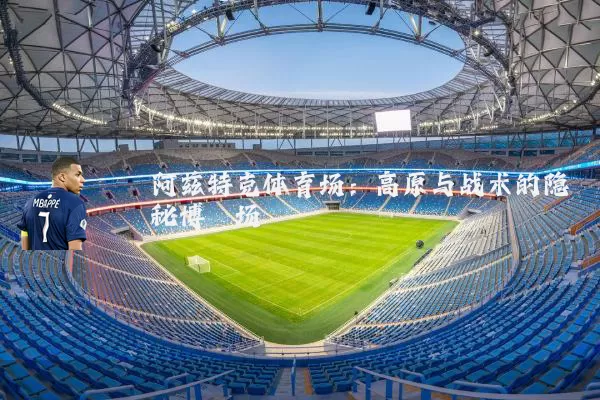 阿兹特克体育场：高原与战术的隐秘博弈场