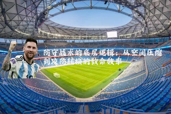 防守战术的底层逻辑：从空间压缩到攻防转换的致命效率