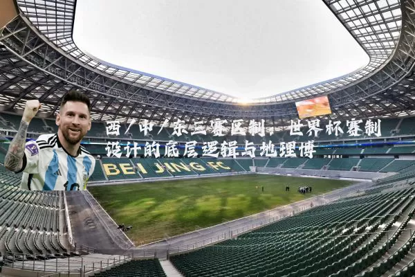 西/中/东三赛区制:世界杯赛制设计的底层逻辑与地理博弈