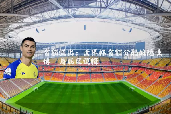 名额溢出：世界杯名额分配的隐性博弈与底层逻辑