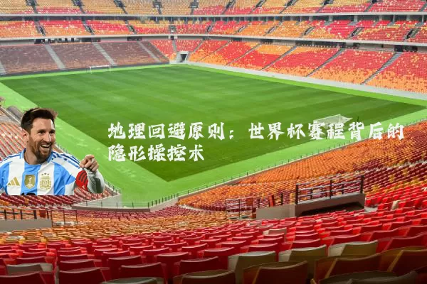地理回避原则：世界杯赛程背后的隐形操控术