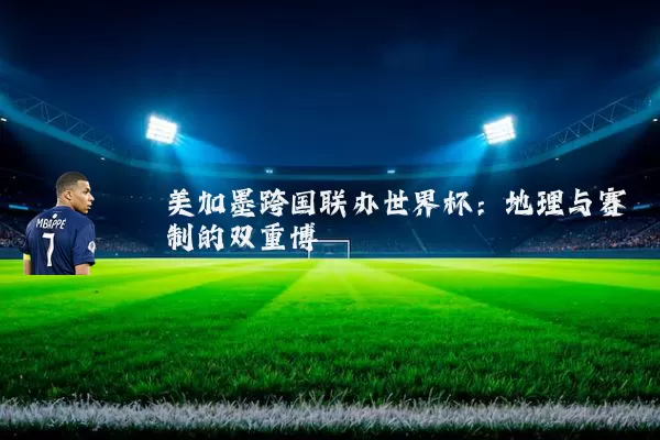 美加墨跨国联办世界杯：地理与赛制的双重博弈