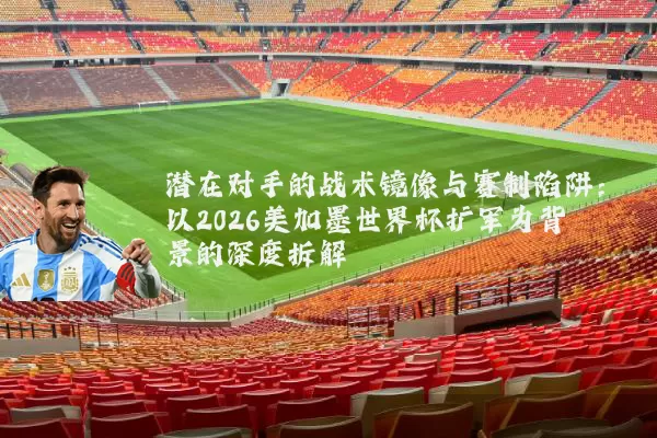 潜在对手的战术镜像与赛制陷阱：以2026美加墨世界杯扩军为背景的深度拆解