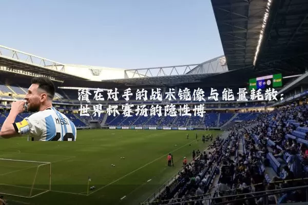 潜在对手的战术镜像与能量耗散:世界杯赛场的隐性博弈